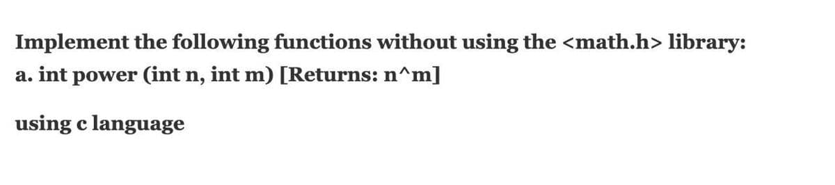 Implement the following functions without using the <math.h> library:
a. int power (int n, int m) [Returns: n^m]
using c language
