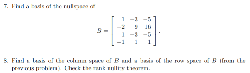 7. Find a basis of the nullspace of
1 -3 -5
9 16
1 -3 -5
-2
B =
-1
1
1
8. Find a basis of the column space of B and a basis of the row space of B (from the
previous problem). Check the rank nullity theorem.
