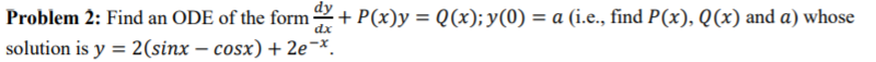 Problem 2: Find an ODE of the form
dx
+ P(x)y = Q(x); y(0) = a (i.e., find P(x), Q(x) and a) whose
%3D
solution is y = 2(sinx – cosx) + 2e¬x.
%3D
