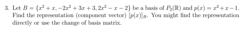 3. Let B = {x² + x, –2x² + 3x + 3, 2x² – x – 2} be a basis of P2(R) and p(x) = x² +x – 1.
Find the representation (component vector) [p(x)]B. You might find the representation
directly or use the change of basis matrix.
