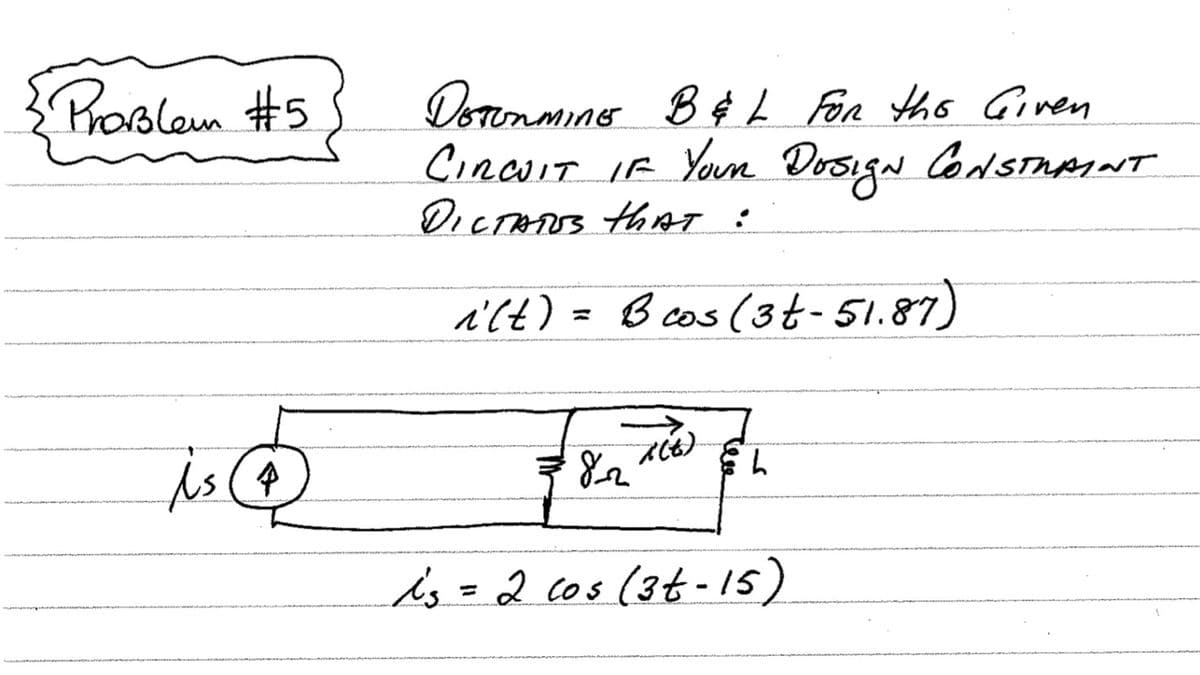 Problem #5
Dounming B ¢ L For ths Ginen
CincoIt IF Youn Dosign ConSTAAINT
DICTARUS thA :
a'lt) =
B cos (3t- 51.87)
is (@
is=2 cos (3t-15)
