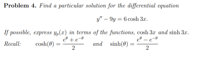 Problem 4. Find a particular solution for the differential equation
y" – 9y = 6 cosh 3x.
If possible, express yp(x) in terms of the functions, cosh 3x and sinh 3x.
eº + e-0
eº – e
Recall:
cosh(8) :
and sinh(0)
:
