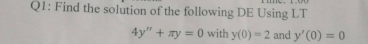 Q1: Find the solution of the following DE Using LT
4y" + y = 0 with y(0) = 2 and y'(0) = 0