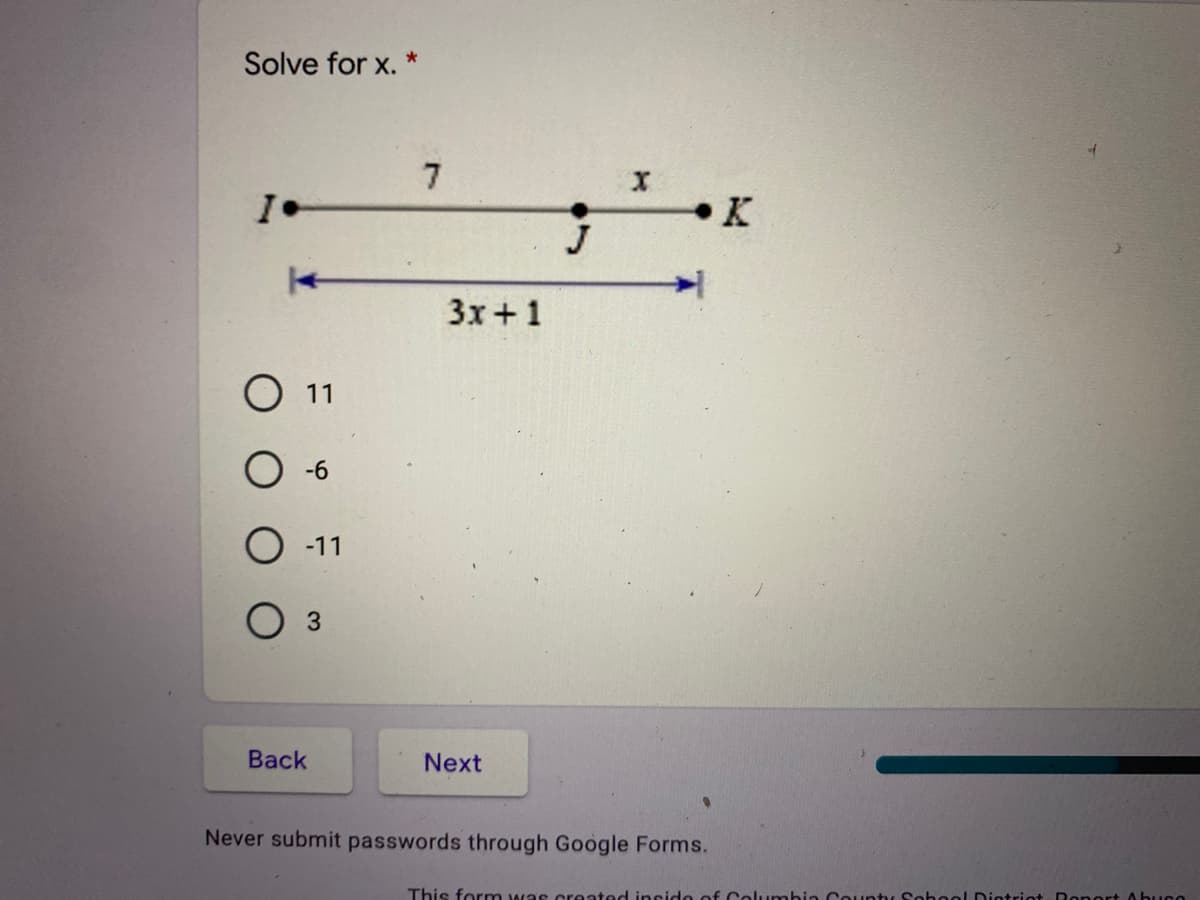 Solve for x. *
7
K
J
3x+1
11
-6
O -11
Вack
Next
Never submit passwords through Google Forms.
This form was created inside of Columbia County SohooLDistriot Ropert Abuse
