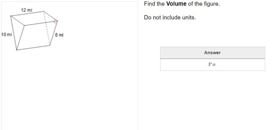 Find the Volume of the figure.
12 mi
Do not include units.
10 mi
8 mi
Answer
V=
