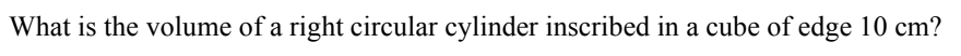 What is the volume of a right circular cylinder inscribed in a cube of edge 10 cm?