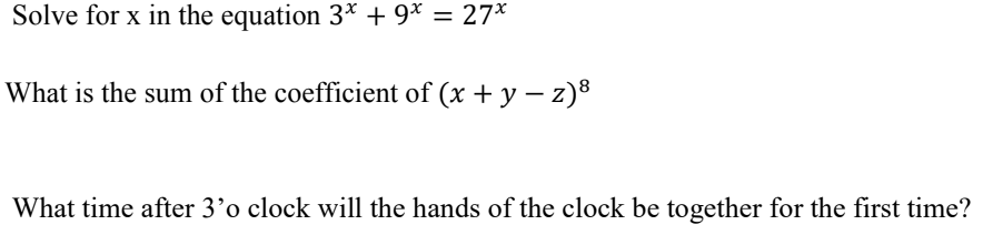 Solve for x in the equation 3* +9* = 27*
What is the sum of the coefficient of (x + y - z)8
What time after 3'o clock will the hands of the clock be together for the first time?