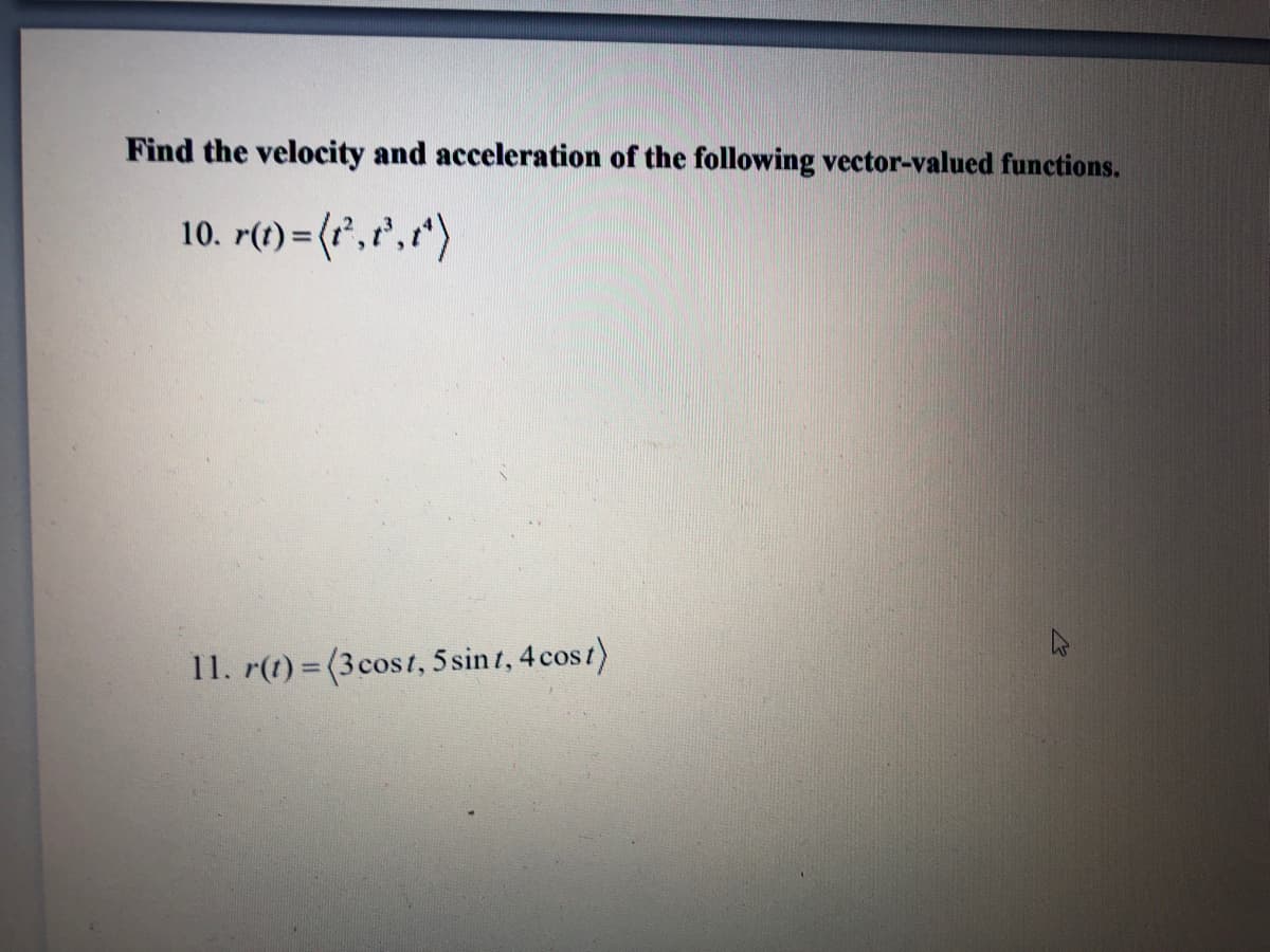 Find the velocity and acceleration of the following vector-valued functions.
10. r(t) = (r",r',")
%3D
11. r(1) = (3cost, 5 sint, 4 cost)
%3D
