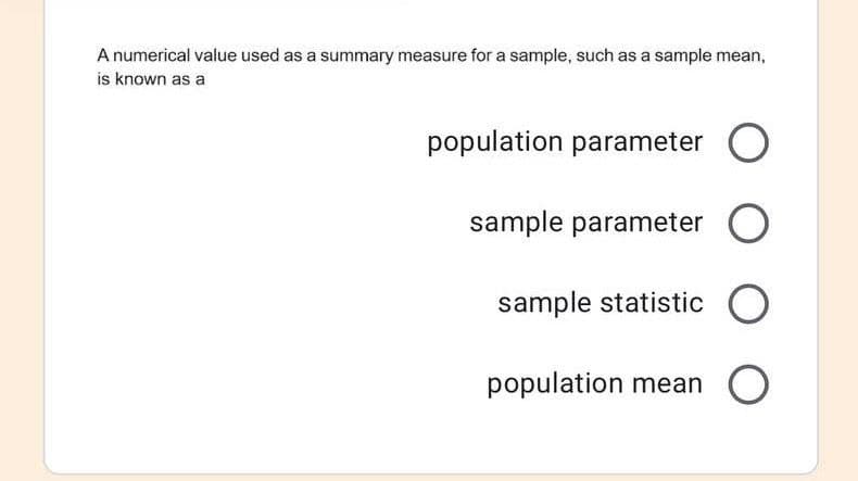 A numerical value used as a summary measure for a sample, such as a sample mean,
is known as a
population parameter O
sample parameter O
sample statistic O
population mean O
