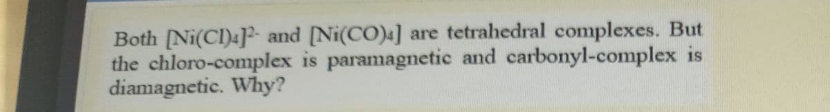 Both [Ni(CI)4]?- and [Ni(CO)4]
the chloro-complex is paramagnetic and carbonyl-complex is
diamagnetic. Why?
are tetrahedral complexes. But
