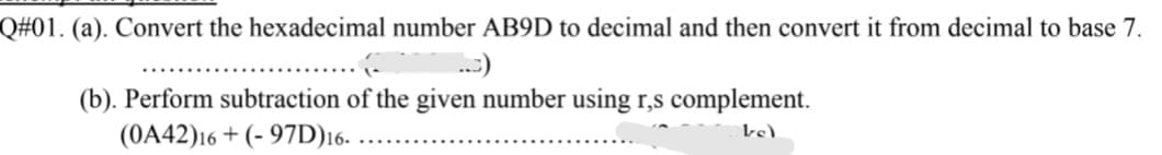 Q#01. (a). Convert the hexadecimal number AB9D to decimal and then convert it from decimal to base 7.
.:)
(b). Perform subtraction of the given number using r,s complement.
(0A42)16 + (- 97D)16-
ke).
