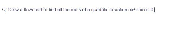 Q. Draw a flowchart to find all the roots of a quadritic equation ax²+bx+c=0.