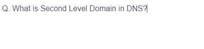 Q. What is Second Level Domain in DNS?