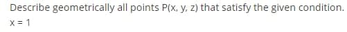 Describe geometrically all points P(x, y, z) that satisfy the given condition.
x = 1
