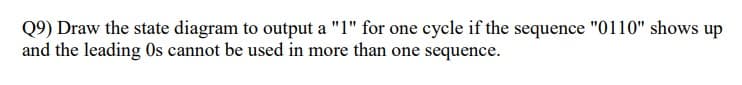 Q9) Draw the state diagram to output a "1" for one cycle if the sequence "0110" shows up
and the leading Os cannot be used in more than one sequence.
