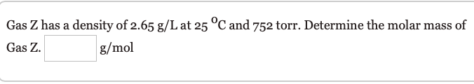 Gas Z has a density of 2.65 g/L at 25 °C and 752 torr. Determine the molar mass of
Gas Z.
g/mol
