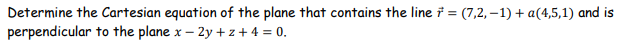 Determine the Cartesian equation of the plane that contains the line = (7,2,-1) + a(4,5,1) and is
perpendicular to the plane x-2y+z+ 4 = 0.