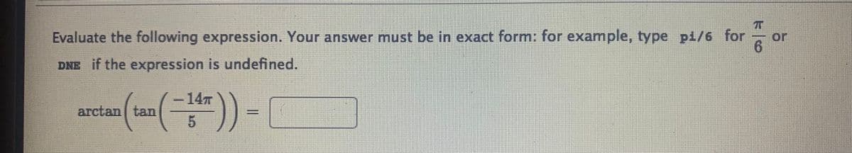 Evaluate the following expression. Your answer must be in exact form: for example, type pi/6 for
or
DNE if the expression is undefined.
-14
arctan tan
