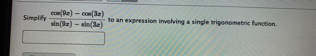 cos(92)- cos(3z)
sin(9x) - sin(3a)
Simplify
to an expression involving a single trigonometric function.
