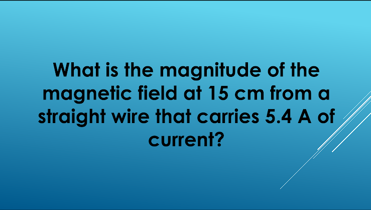 What is the magnitude of the
magnetic field at 15 cm from a
straight wire that carries 5.4 A of
current?
