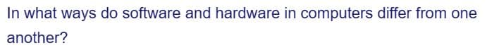 In what ways do software and hardware in computers differ from one
another?