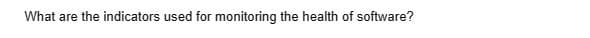 What are the indicators used for monitoring the health of software?