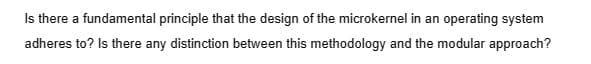 Is there a fundamental principle that the design of the microkernel in an operating system
adheres to? Is there any distinction between this methodology and the modular approach?