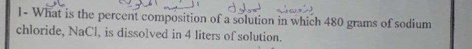 1- What is the percent composition of a solution in which 480 grams of sodium
chloride, NaCl, is dissolved in 4 liters of solution.
