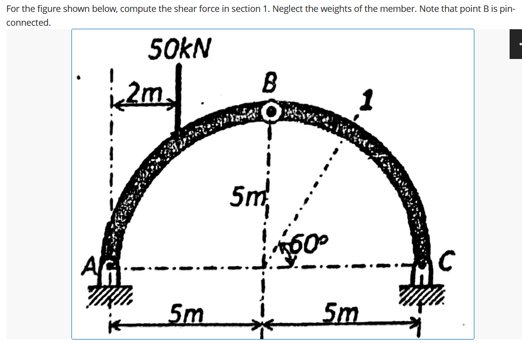 For the figure shown below, compute the shear force in section 1. Neglect the weights of the member. Note that point Bis pin-
connected.
50KN
2m,
B
5m
AfG
5m
5m
