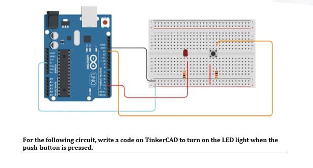 For the following circuit, write a code on TinkerCAD to turn on the LED light when the
push-button is pressed.
0O UNO
ARDUINO
