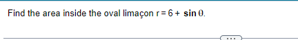 Find the area inside the oval limaçon r = 6 + sin 0.