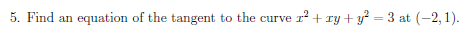 5. Find an
equation of the tangent to the curve
1² + ry + y? = 3 at (-2, 1).
%3D
