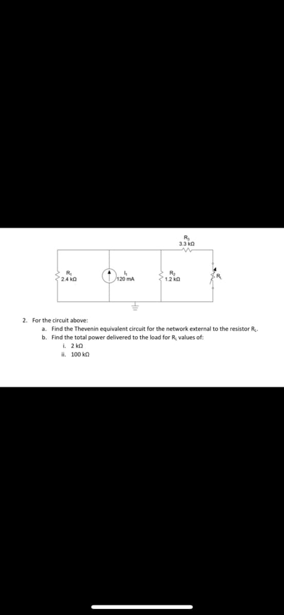 R₂
3.3 ΚΩ
M
R₂
2.4 KQ
120 mA
3 1.2 ΚΩ
2. For the circuit above:
a. Find the Thevenin equivalent circuit for the network external to the resistor R₁.
b. Find the total power delivered to the load for R₁ values of:
i. 2 ΚΩ
ii. 100 ko