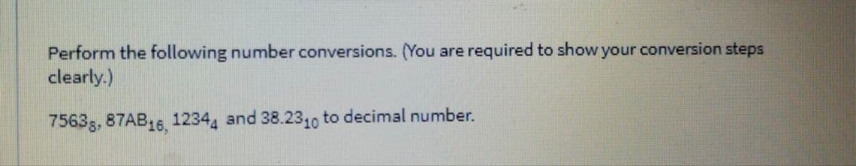 Perform the following number conversions. (You are required to show your conversion steps
clearly.)
7563g, 87AB16, 1234, and 38.2310 to decimal number.
