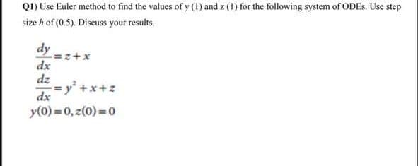 Q1) Use Euler method to find the values of y (1) and z (1) for the following system of ODES. Use step
size h of (0.5). Discuss your results.
dy
dx
dz
= y +x+
dx
y(0) = 0, z(0) =0
