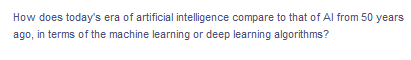 How does today's era of artificial intelligence compare to that of Al from 50 years
ago, in terms of the machine learning or deep learning algorithms?
