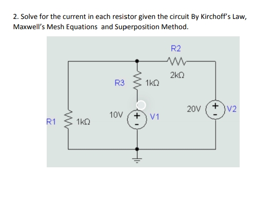 2. Solve for the current in each resistor given the circuit By Kirchoff's Law,
Maxwell's Mesh Equations and Superposition Method.
R2
2kQ
R3
1kO
20V
V2
10V (+ V1
R1
1kQ
