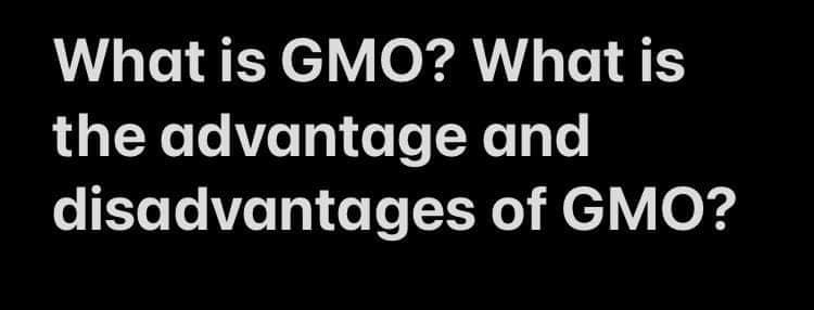 What is GMO? What is
the advantage and
disadvantages of GMO?
