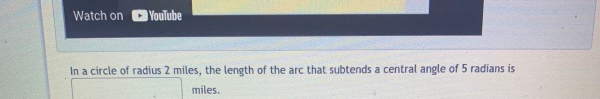 Watch on YouTube
In a circle of radius 2 miles, the length of the arc that subtends a central angle of 5 radians is
miles.
