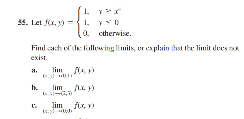 1, у2
y < 0
0, otherwise.
55. Let f(x, y)
1,
Find each of the following limits, or explain that the limit does not
exist.
lim
(х, у) — (0,1)
f(x, y)
а.
b.
lim
f(x, y)
(х, у) — (2,3)
lim
f(x, y)
с.
(х, у) — (0,0)
