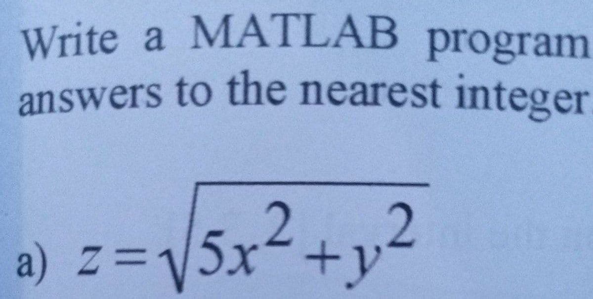 Write a MATLAB program
answers to the nearest integer
a) z=V5x
/5x²+y2
