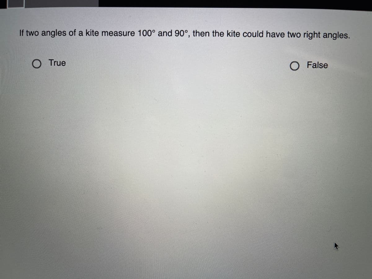 If two angles of a kite measure 100° and 90°, then the kite could have two right angles.
O True
O False
