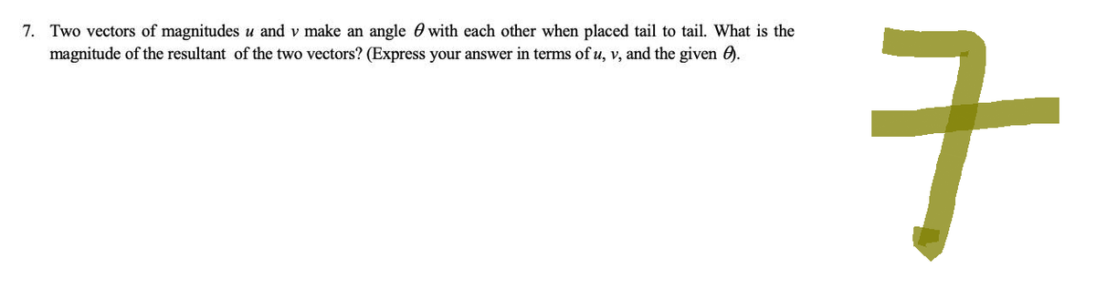 7. Two vectors of magnitudes u and v make an angle with each other when placed tail to tail. What is the
magnitude of the resultant of the two vectors? (Express your answer in terms of u, v, and the given 09.
구