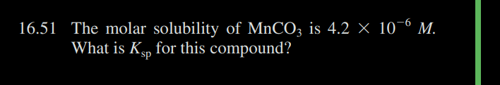 16.51 The molar solubility of MnCO3 is 4.2 × 10-6 M.
What is Kp for this compound?
sp