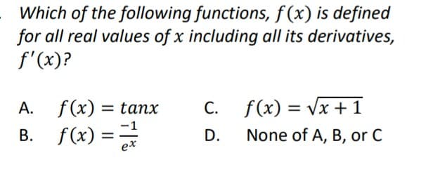 Which of the following functions, f (x) is defined
for all real values of x including all its derivatives,
f'(x)?
A. f(x) = tanx
C. f(x)=√x+1
B. f(x) ====
-1
D.
ex
None of A, B, or C