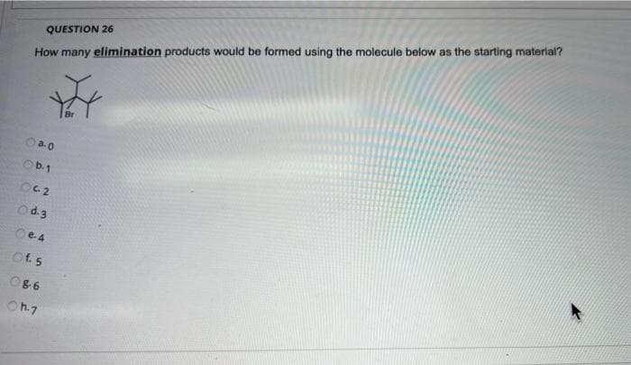QUESTION 26
How many elimination products would be formed using the molecule below as the starting material?
Oa.0
Ob.1
Od 3
Oe.4
Of 5
OB6
Oh.7
