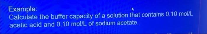 Example:
Calculate the buffer capacity of a solution that contains 0.10 mol/L
acetic acid and 0.10 mol/L of sodium acetate.
