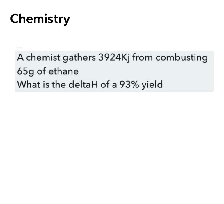 Chemistry
A chemist gathers 3924Kj from combusting
65g of ethane
What is the deltaH of a 93% yield
