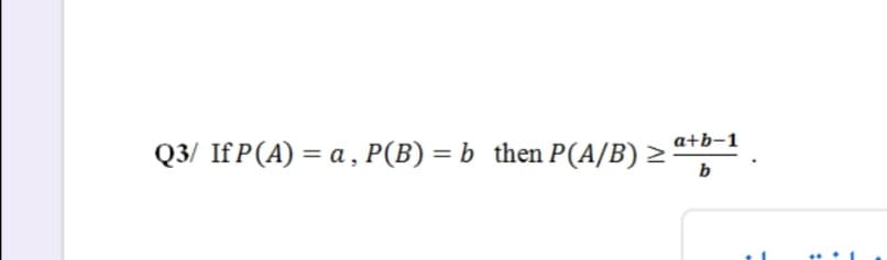 a+b-1
Q3/ If P(A) = a , P(B) = b then P(A/B) > *D.
b
