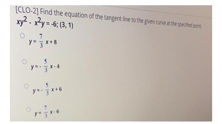 [CLO-2] Find the equation of the tangent line to the given curve at the specified point.
xy2 - x²y = -6; (3, 1)
%3D
y = 3 x+8
y = -
3x-4
5
y =-x+6
X-6
